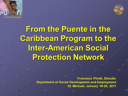 From the Puente in the Caribbean Program to the Inter-American Social Protection Network Francisco Pilotti, Director Department of Social Development and.
