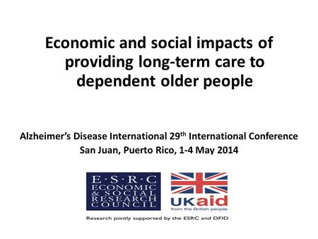 Economic and social impacts of providing long-term care to dependent older people Alzheimer’s Disease International 29 th International Conference San.