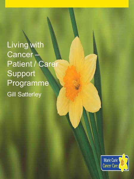 Living with Cancer – Patient / Carer Support Programme Gill Satterley.