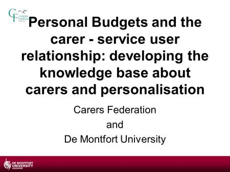 Personal Budgets and the carer - service user relationship: developing the knowledge base about carers and personalisation Carers Federation and De Montfort.