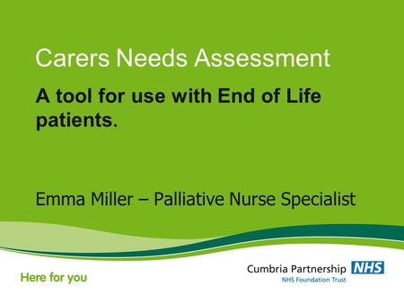 Carers Needs Assessment A tool for use with End of Life patients. Emma Miller – Palliative Nurse Specialist.