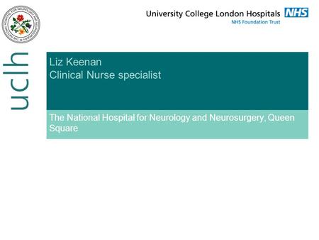 Liz Keenan Clinical Nurse specialist The National Hospital for Neurology and Neurosurgery, Queen Square.