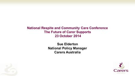 National Respite and Community Care Conference The Future of Carer Supports 23 October 2014 Sue Elderton National Policy Manager Carers Australia.