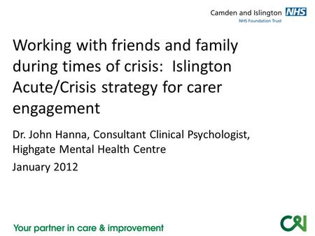 Working with friends and family during times of crisis: Islington Acute/Crisis strategy for carer engagement Dr. John Hanna, Consultant Clinical Psychologist,