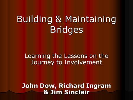 Building & Maintaining Bridges Learning the Lessons on the Journey to Involvement John Dow, Richard Ingram & Jim Sinclair.