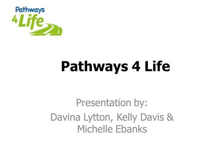 Pathways 4 Life Presentation by: Davina Lytton, Kelly Davis & Michelle Ebanks.