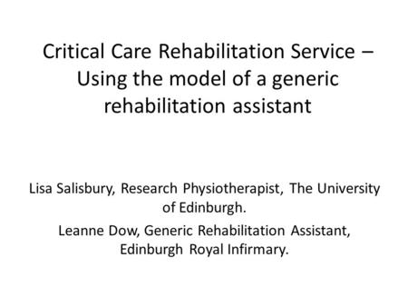 Critical Care Rehabilitation Service – Using the model of a generic rehabilitation assistant Lisa Salisbury, Research Physiotherapist, The University of.