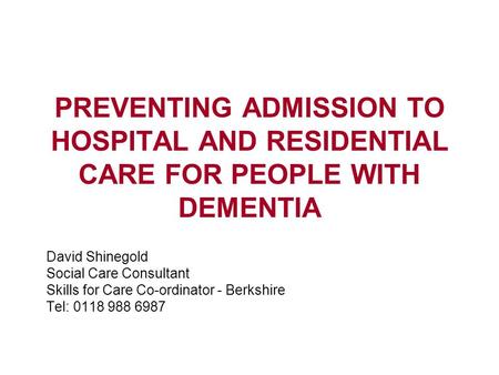 PREVENTING ADMISSION TO HOSPITAL AND RESIDENTIAL CARE FOR PEOPLE WITH DEMENTIA David Shinegold Social Care Consultant Skills for Care Co-ordinator - Berkshire.