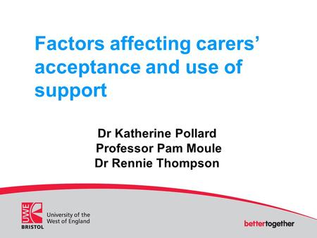 Factors affecting carers’ acceptance and use of support Dr Katherine Pollard Professor Pam Moule Dr Rennie Thompson.