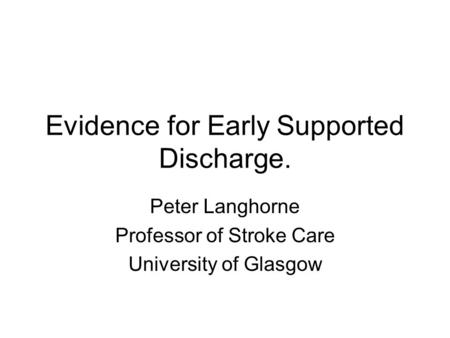 Evidence for Early Supported Discharge. Peter Langhorne Professor of Stroke Care University of Glasgow.