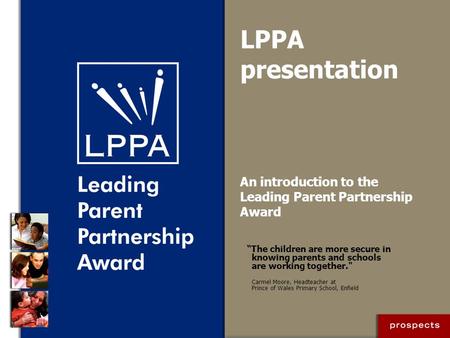 LPPA presentation An introduction to the Leading Parent Partnership Award “The children are more secure in knowing parents and schools are working together.