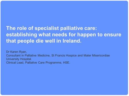 The role of specialist palliative care: establishing what needs for happen to ensure that people die well in Ireland. Dr Karen Ryan, Consultant in Palliative.
