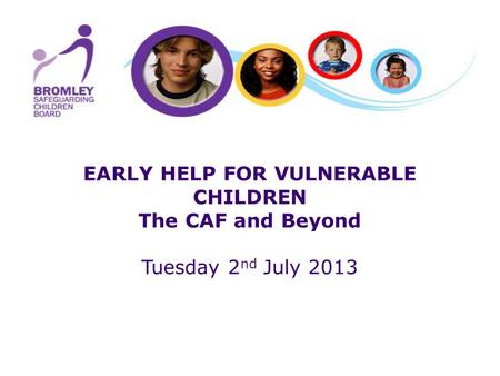 EARLY HELP FOR VULNERABLE CHILDREN The CAF and Beyond Tuesday 2 nd July 2013.