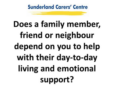 Does a family member, friend or neighbour depend on you to help with their day-to-day living and emotional support?