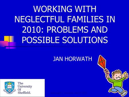 Copyright J. Horwath March 2010 WORKING WITH NEGLECTFUL FAMILIES IN 2010: PROBLEMS AND POSSIBLE SOLUTIONS JAN HORWATH.