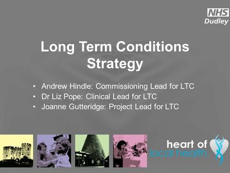 Long Term Conditions Strategy Andrew Hindle: Commissioning Lead for LTC Dr Liz Pope: Clinical Lead for LTC Joanne Gutteridge: Project Lead for LTC.
