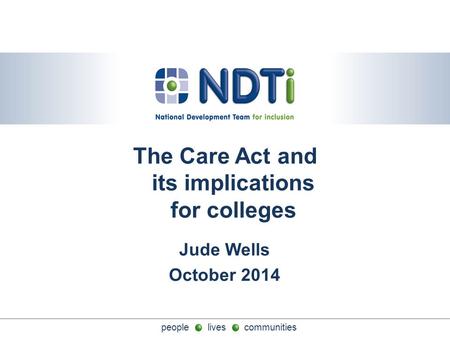 People lives communities The Care Act and its implications for colleges Jude Wells October 2014.