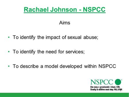 Rachael Johnson - NSPCC Aims To identify the impact of sexual abuse; To identify the need for services; To describe a model developed within NSPCC 1.