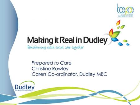 Prepared to Care Christine Rowley Carers Co-ordinator, Dudley MBC.