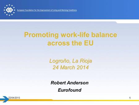 22/04/2015 1 Logroño, La Rioja 24 March 2014 Promoting work-life balance across the EU Logroño, La Rioja 24 March 2014 Robert Anderson Eurofound.