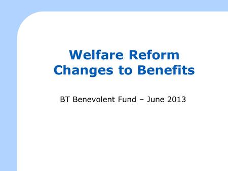 Welfare Reform Changes to Benefits BT Benevolent Fund – June 2013.