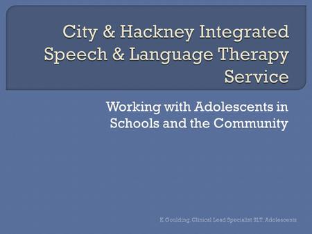 Working with Adolescents in Schools and the Community K.Goulding, Clinical Lead Specialist SLT, Adolescents.