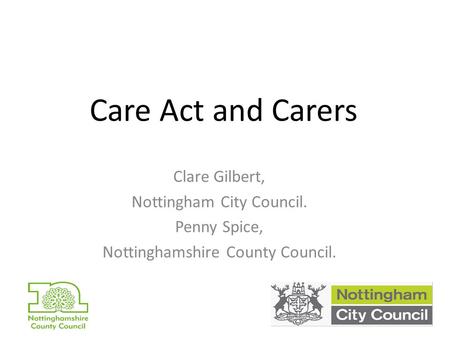 Care Act and Carers Clare Gilbert, Nottingham City Council. Penny Spice, Nottinghamshire County Council.