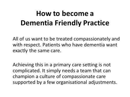 How to become a Dementia Friendly Practice All of us want to be treated compassionately and with respect. Patients who have dementia want exactly the same.