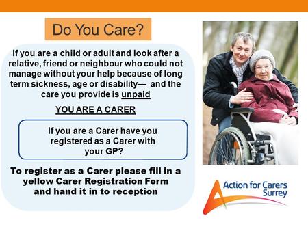 Do You Care? If you are a child or adult and look after a relative, friend or neighbour who could not manage without your help because of long term sickness,