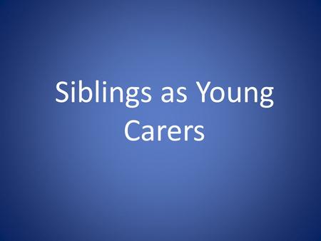 Siblings as Young Carers. Who are Young Carers Young carers are children or young people under 25 years of age who provide care and support for a family.