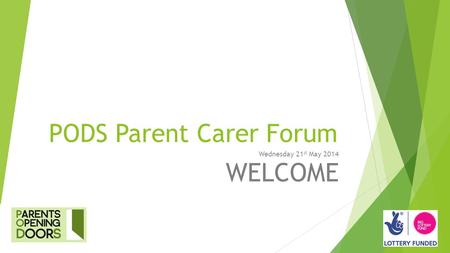 PODS Parent Carer Forum Wednesday 21 st May 2014 WELCOME.