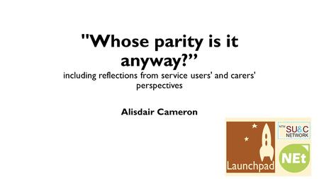 Whose parity is it anyway?” including reflections from service users' and carers' perspectives Alisdair Cameron.