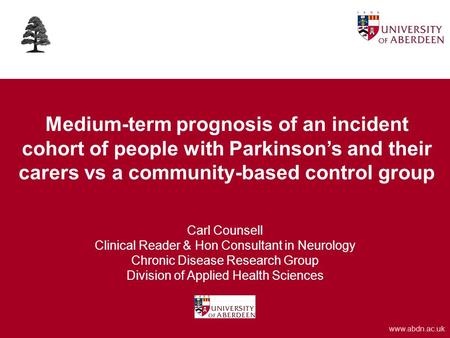 Www.abdn.ac.uk Medium-term prognosis of an incident cohort of people with Parkinson’s and their carers vs a community-based control group Carl Counsell.