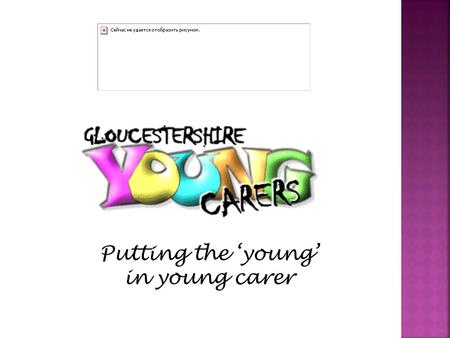 Putting the ‘young’ in young carer. o Gloucestershire Young Carers development services challenges o Identifying and engaging young carers o Who should.