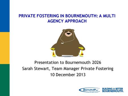 PRIVATE FOSTERING IN BOURNEMOUTH: A MULTI AGENCY APPROACH Presentation to Bournemouth 2026 Sarah Stewart, Team Manager Private Fostering 10 December 2013.