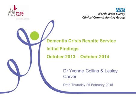 Dementia Crisis Respite Service Initial Findings October 2013 – October 2014 Dr Yvonne Collins & Lesley Carver Date Thursday 26 February 2015.