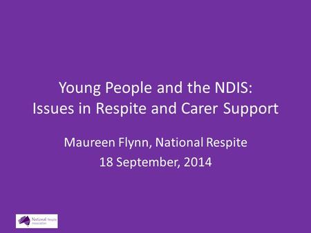 Young People and the NDIS: Issues in Respite and Carer Support Maureen Flynn, National Respite 18 September, 2014.