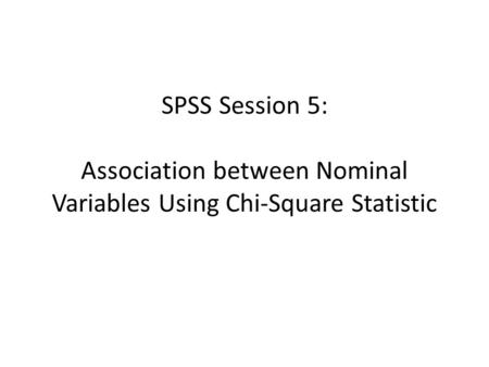 SPSS Session 5: Association between Nominal Variables Using Chi-Square Statistic.