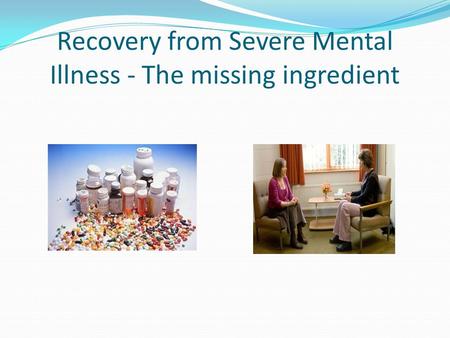 Recovery from Severe Mental Illness - The missing ingredient.