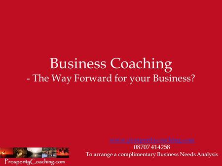 Business Coaching - The Way Forward for your Business? www.prosperitycoaching.com 08707 414258 To arrange a complimentary Business Needs Analysis ProsperityCoaching.com.