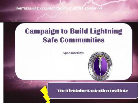 The Lightning Protection Institute Campaign to Build Lightning Safe Communities Sponsored by: PARTNERSHIP & COLLABORATION TO FURTHER EDUCATION !