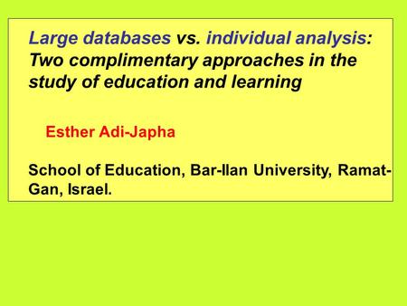 Large databases vs. individual analysis: Two complimentary approaches in the study of education and learning Esther Adi-Japha School of Education, Bar-Ilan.