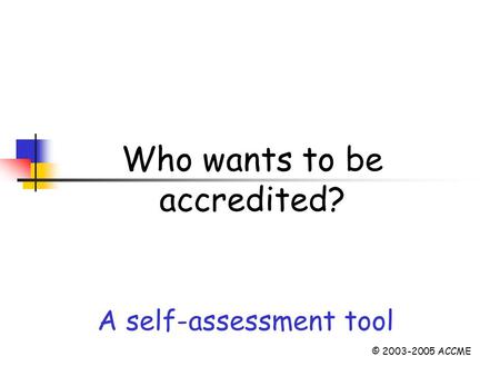 Who wants to be accredited? A self-assessment tool © 2003-2005 ACCME.