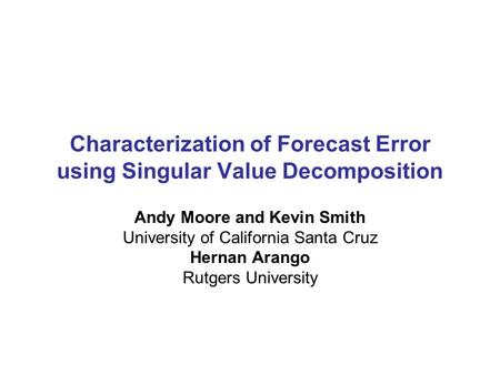 Characterization of Forecast Error using Singular Value Decomposition Andy Moore and Kevin Smith University of California Santa Cruz Hernan Arango Rutgers.