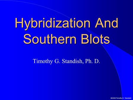©2000 Timothy G. Standish Hybridization And Southern Blots Timothy G. Standish, Ph. D.