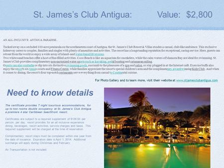 St. James’s Club Antigua: Value: $2,800 The certificate provides 7 night luxurious accommodations, for up to two rooms double occupancy at St. James’s.