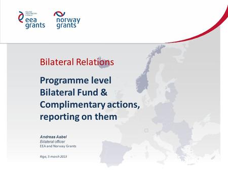 Bilateral Relations Programme level Bilateral Fund & Complimentary actions, reporting on them Andreas Aabel Bilateral officer EEA and Norway Grants Riga,