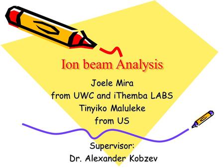 Ion beam Analysis Joele Mira from UWC and iThemba LABS Tinyiko Maluleke from US Supervisor: Dr. Alexander Kobzev Dr. Alexander Kobzev.