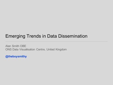 Emerging Trends in Data Dissemination Alan Smith OBE ONS Data Visualisation Centre, United