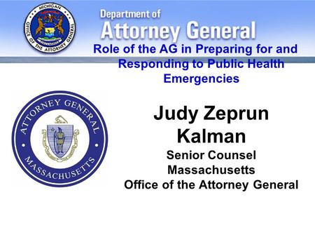 Judy Zeprun Kalman Senior Counsel Massachusetts Office of the Attorney General Role of the AG in Preparing for and Responding to Public Health Emergencies.